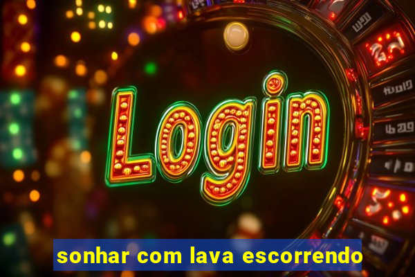 sonhar com lava escorrendo